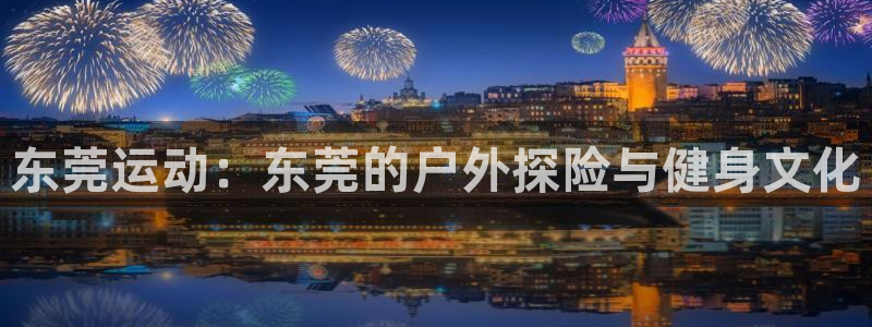 征途国际集团官网首页：东莞运动：东莞的户外探险与健身