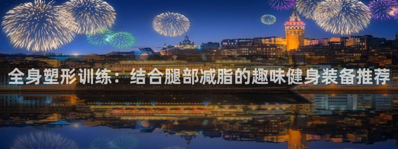 征途国际平台注册流程图：全身塑形训练：结合腿部减脂的