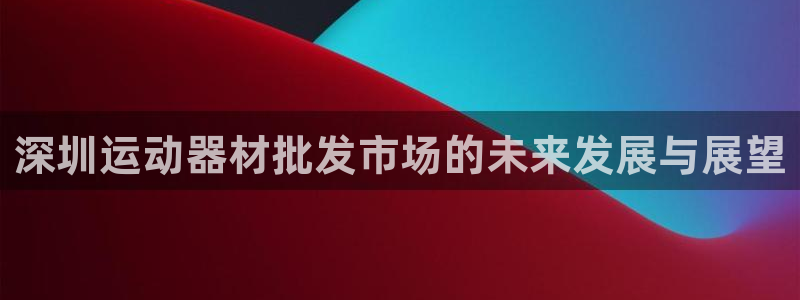 征途国际招商电话是多少：深圳运动器材批发市场的未来发