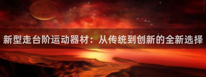 征途国际平台：新型走台阶运动器材：从传统到创新的全新