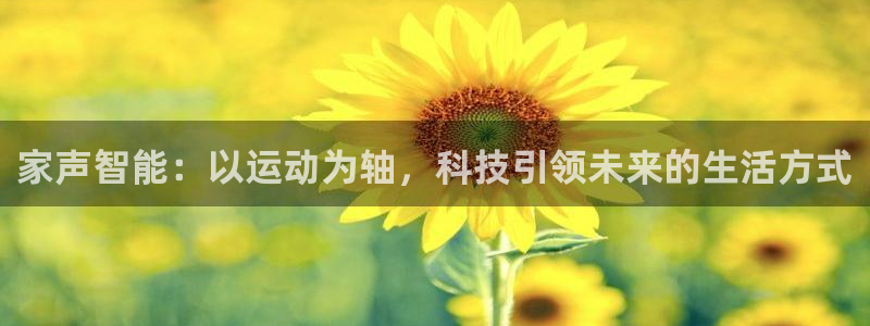 征途国际招商电话号码查询是多少：家声智能：以运动为轴