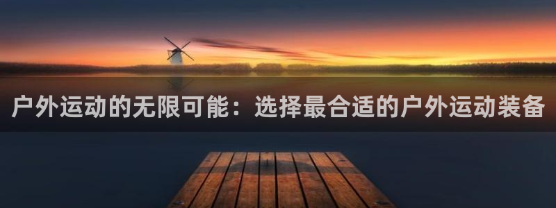 征途国际招商电话地址：户外运动的无限可能：选择最合适