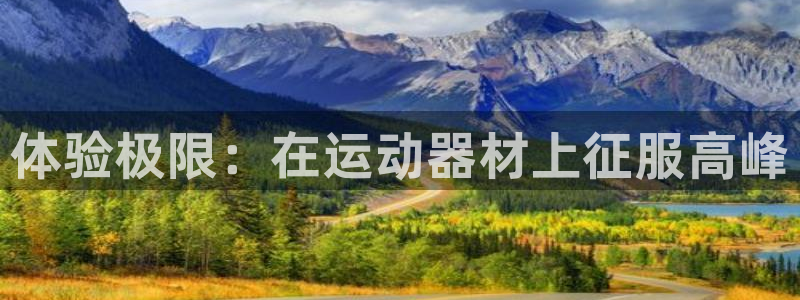 征途国际平台是正规平台吗知乎：体验极限：在运动器材上征服高峰