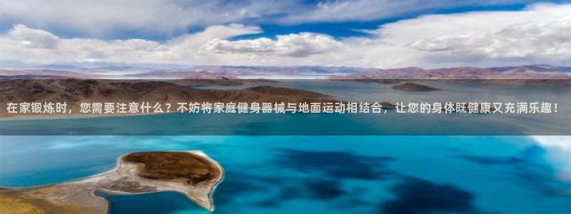 征途国际招商电话地址：在家锻炼时，您需要注意什么？不妨将家庭