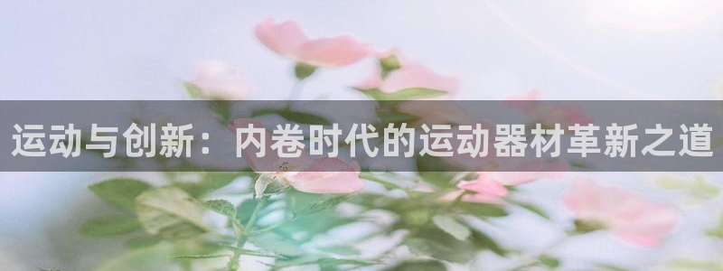 征途国际官方客服电话：运动与创新：内卷时代的运动器材革新之道