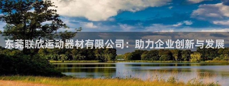 征途国际招商电话：东莞联欣运动器材有限公司：助力企业创新与发